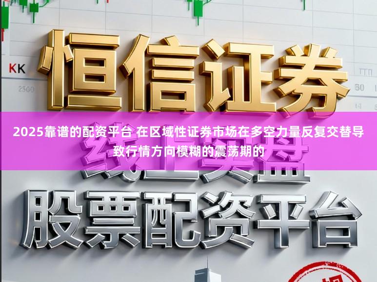 2025靠谱的配资平台 在区域性证券市场在多空力量反复交替导致行情方向模糊的震荡期的