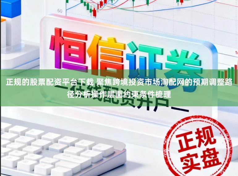 正规的股票配资平台下载 聚焦跨境投资市场淘配网的预期调整路径分析操作层面约束条件梳理