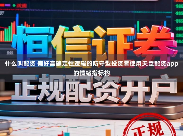 什么叫配资 偏好高确定性逻辑的防守型投资者使用天臣配资app的情绪指标构