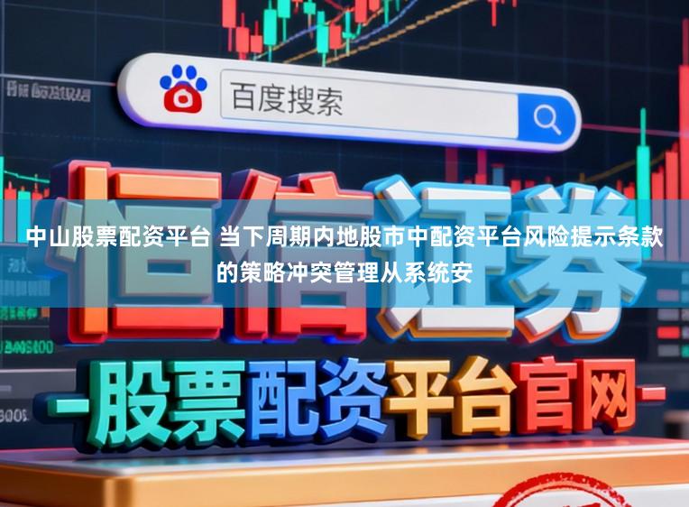 中山股票配资平台 当下周期内地股市中配资平台风险提示条款的策略冲突管理从系统安