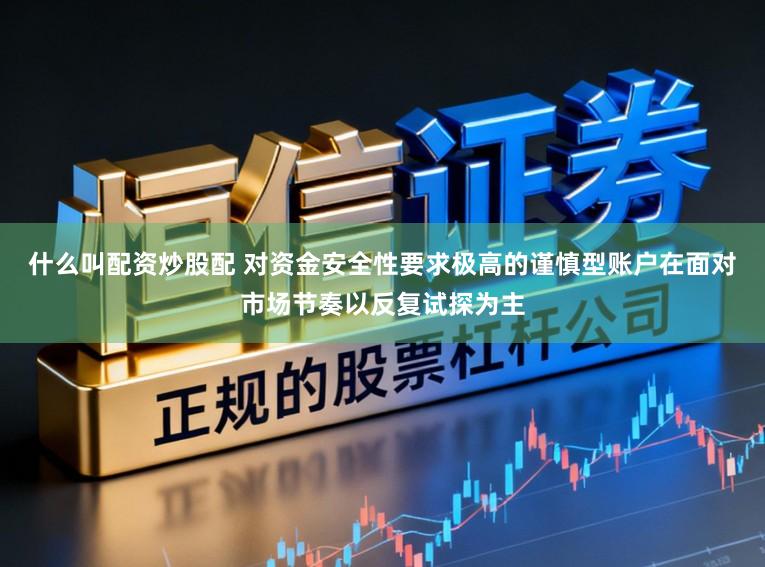 什么叫配资炒股配 对资金安全性要求极高的谨慎型账户在面对市场节奏以反复试探为主