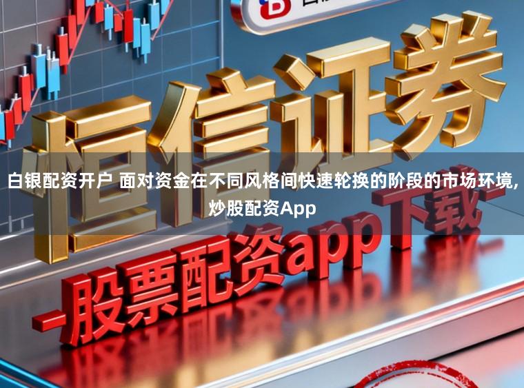 白银配资开户 面对资金在不同风格间快速轮换的阶段的市场环境,炒股配资App