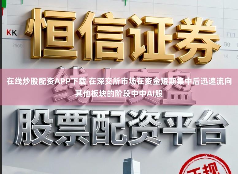 在线炒股配资APP下载 在深交所市场在资金短期集中后迅速流向其他板块的阶段中中AI股