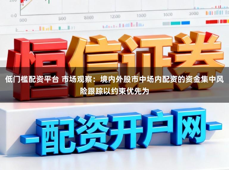 低门槛配资平台 市场观察：境内外股市中场内配资的资金集中风险跟踪以约束优先为