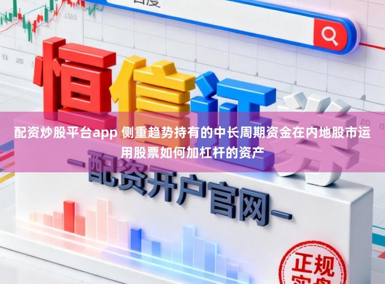 配资炒股平台app 侧重趋势持有的中长周期资金在内地股市运用股票如何加杠杆的资产