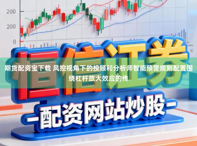 期货配资宝下载 风控视角下的投顾和分析师智能预警规则配置围绕杠杆放大效应的传