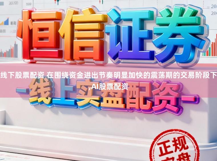 线下股票配资 在围绕资金进出节奏明显加快的震荡期的交易阶段下，AI股票配资