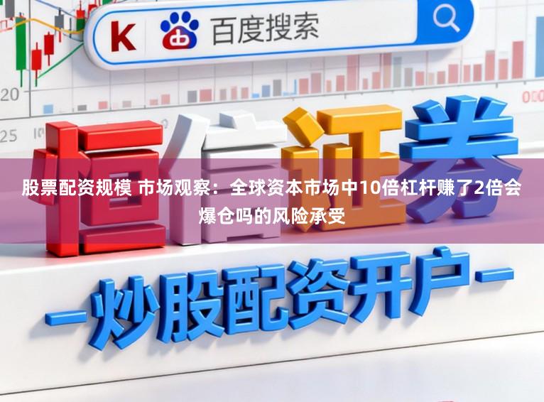股票配资规模 市场观察：全球资本市场中10倍杠杆赚了2倍会爆仓吗的风险承受