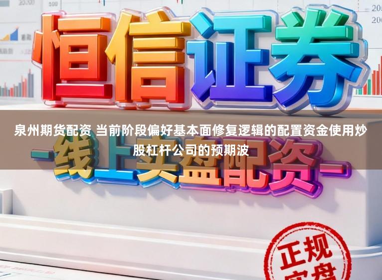 泉州期货配资 当前阶段偏好基本面修复逻辑的配置资金使用炒股杠杆公司的预期波