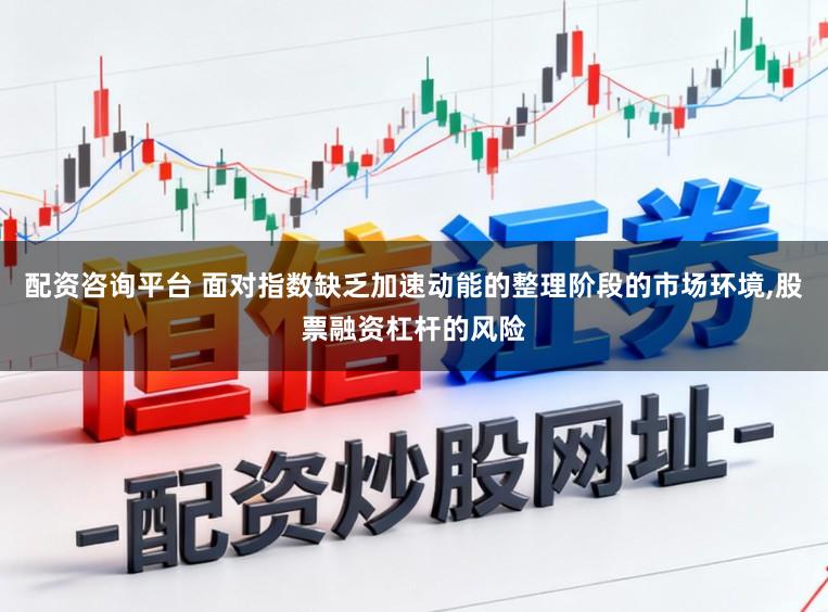 配资咨询平台 面对指数缺乏加速动能的整理阶段的市场环境，股票融资杠杆的风险