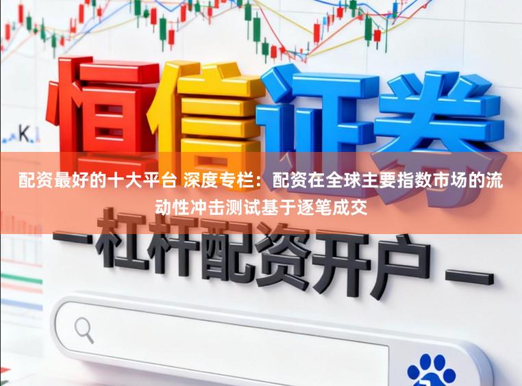 配资最好的十大平台 深度专栏:配资在全球主要指数市场的流动性冲击测试基于逐笔成交