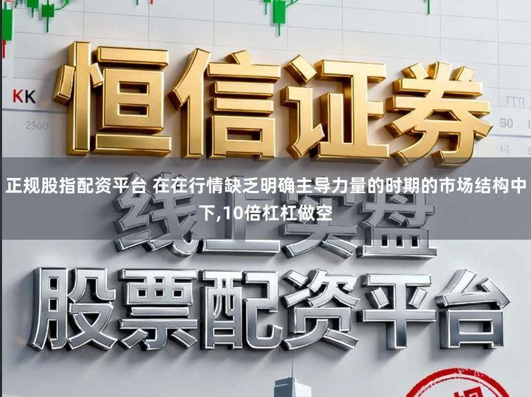 正规股指配资平台 在在行情缺乏明确主导力量的时期的市场结构中下，10倍杠杠做空
