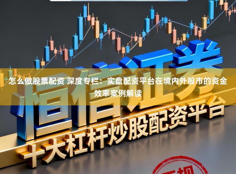 怎么做股票配资 深度专栏：实盘配资平台在境内外股市的资金效率案例解读