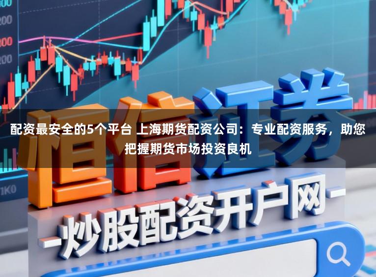配资最安全的5个平台 上海期货配资公司:专业配资服务,助您把握期货市场投资良机