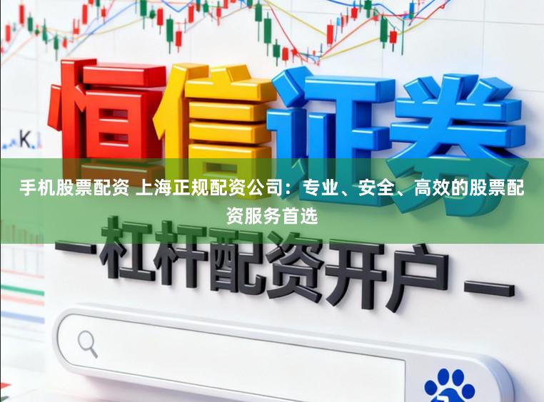 手机股票配资 上海正规配资公司:专业、安全、高效的股票配资服务首选
