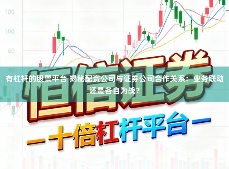 有杠杆的股票平台 揭秘配资公司与证券公司合作关系:业务联动还是各自为战?