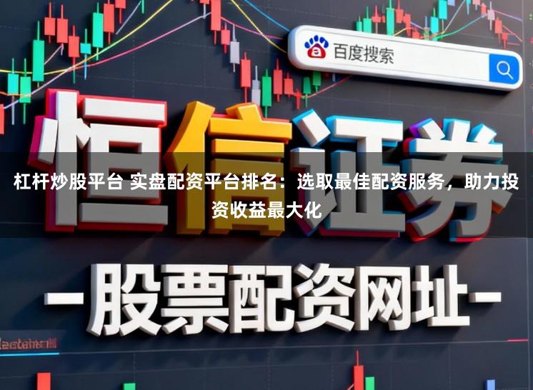 杠杆炒股平台 实盘配资平台排名:选取最佳配资服务,助力投资收益最大化