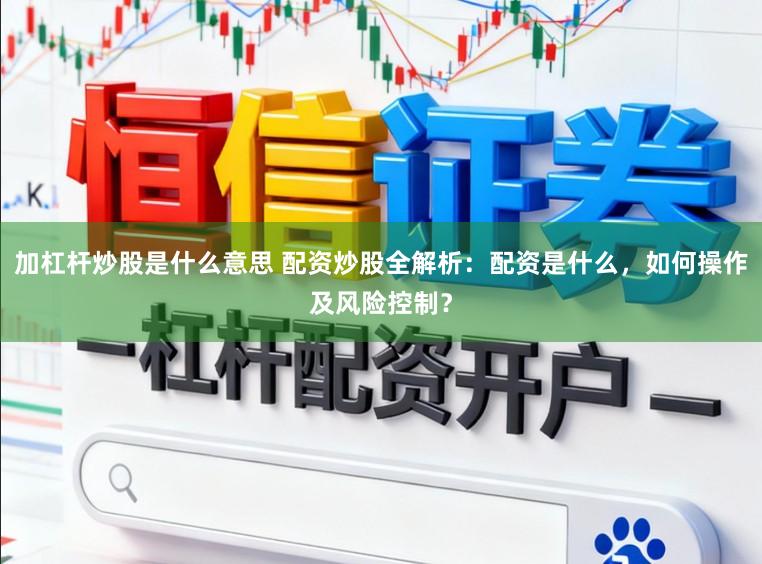 加杠杆炒股是什么意思 配资炒股全解析:配资是什么,如何操作及风险控制?