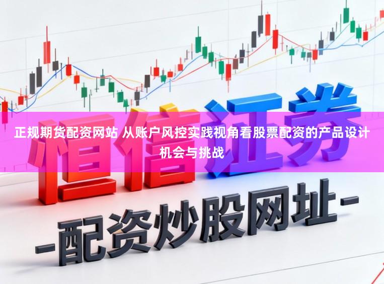 正规期货配资网站 从账户风控实践视角看股票配资的产品设计机会与挑战