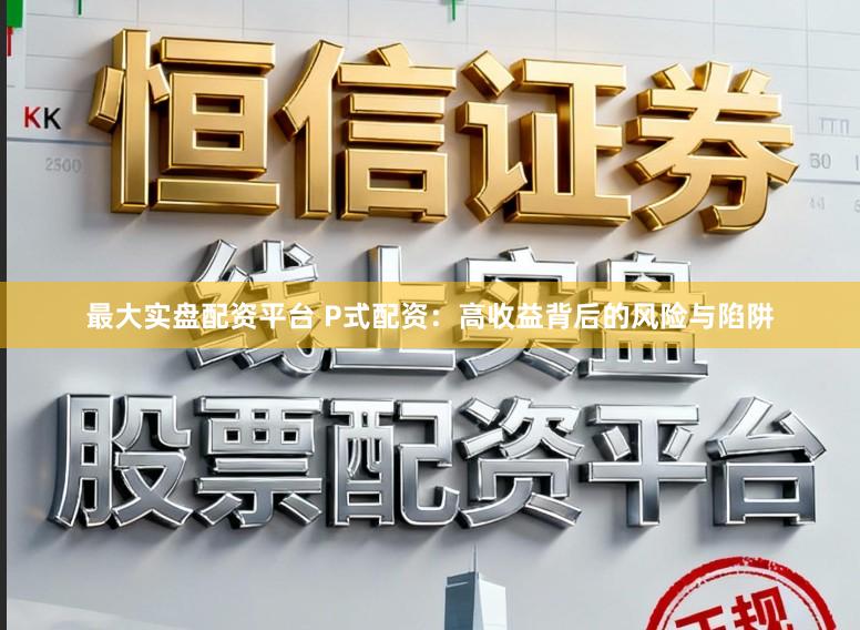 最大实盘配资平台 P式配资：高收益背后的风险与陷阱