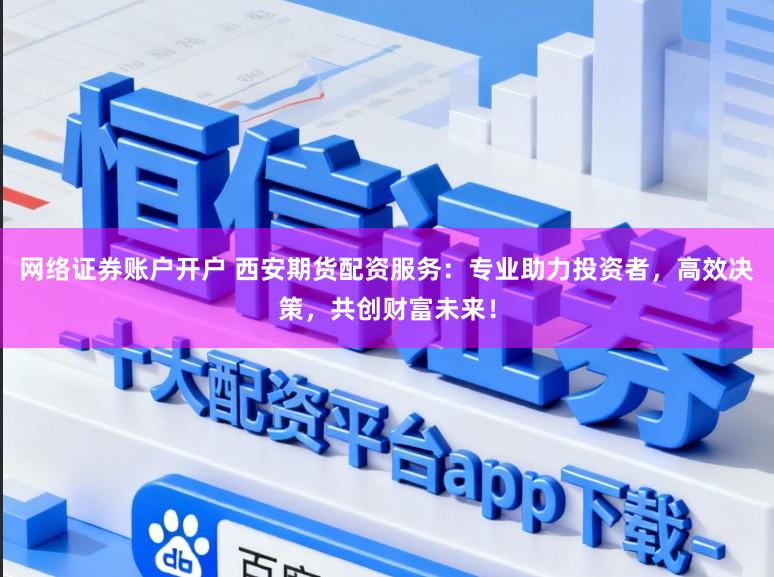 网络证券账户开户 西安期货配资服务:专业助力投资者,高效决策,共创财富未来!