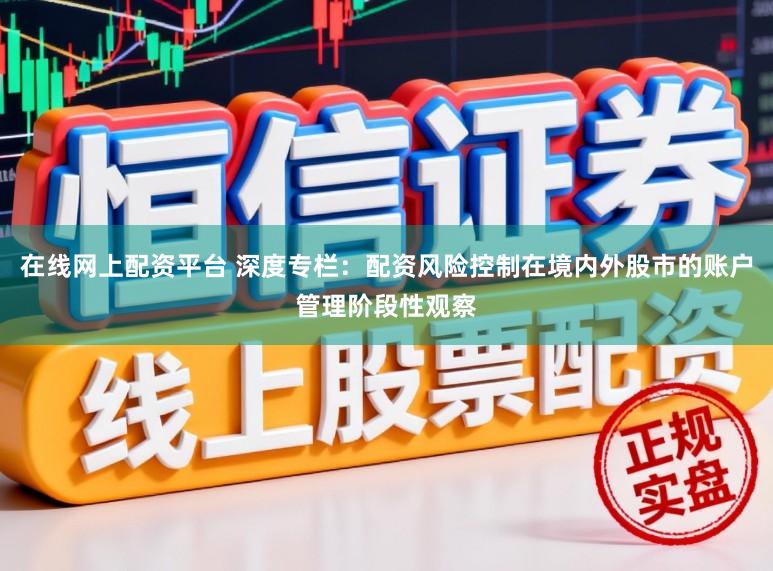 在线网上配资平台 深度专栏:配资风险控制在境内外股市的账户管理阶段性观察