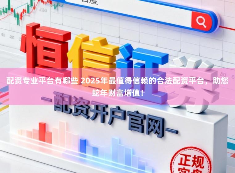 配资专业平台有哪些 2025年最值得信赖的合法配资平台，助您蛇年财富增值！