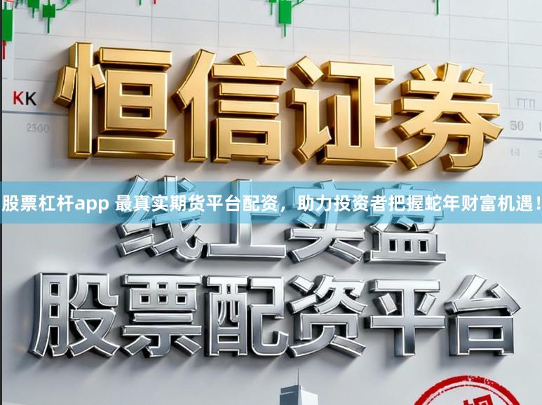 股票杠杆app 最真实期货平台配资,助力投资者把握蛇年财富机遇!