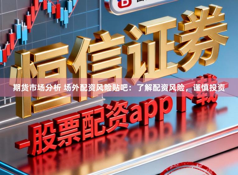 期货市场分析 场外配资风险贴吧：了解配资风险，谨慎投资