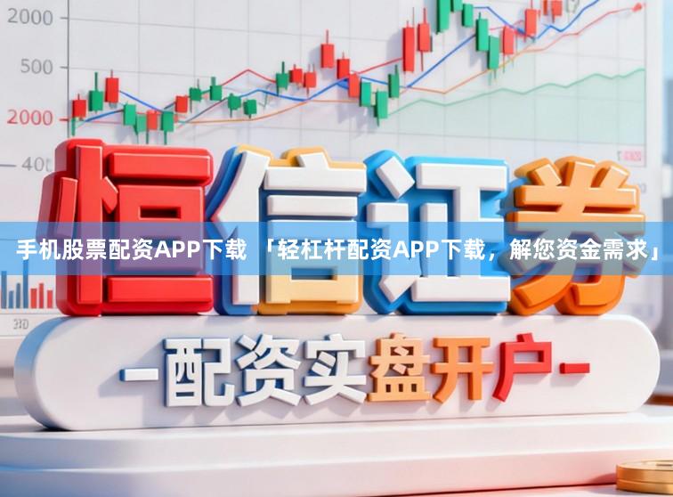 手机股票配资APP下载 「轻杠杆配资APP下载，解您资金需求」