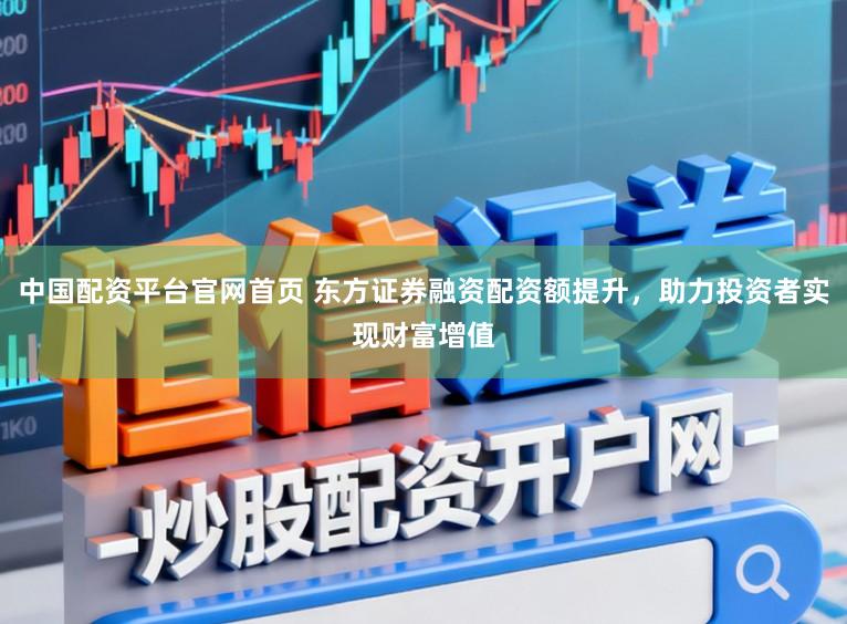 中国配资平台官网首页 东方证券融资配资额提升，助力投资者实现财富增值