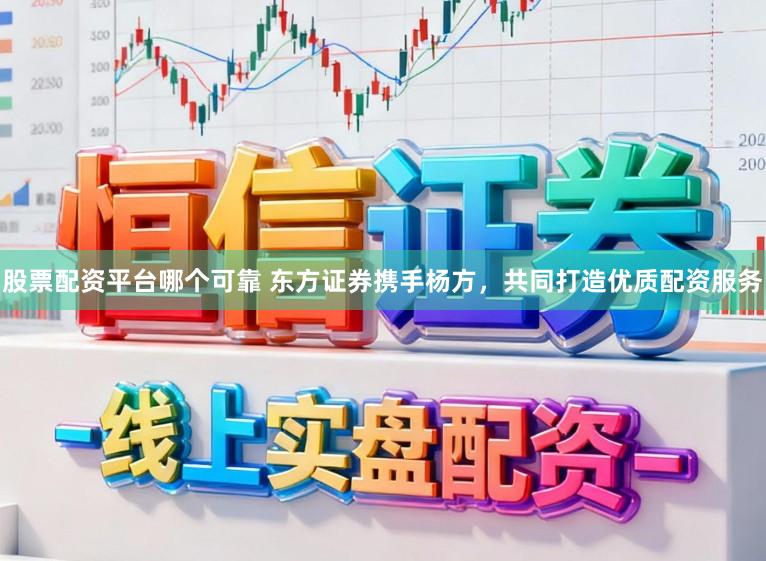 股票配资平台哪个可靠 东方证券携手杨方，共同打造优质配资服务