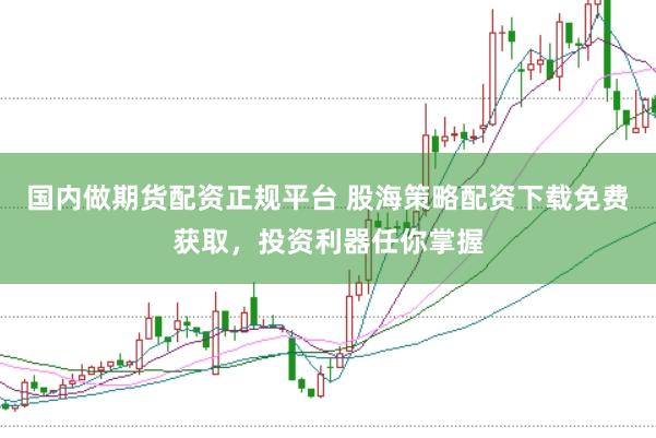 国内做期货配资正规平台 股海策略配资下载免费获取，投资利器任你掌握