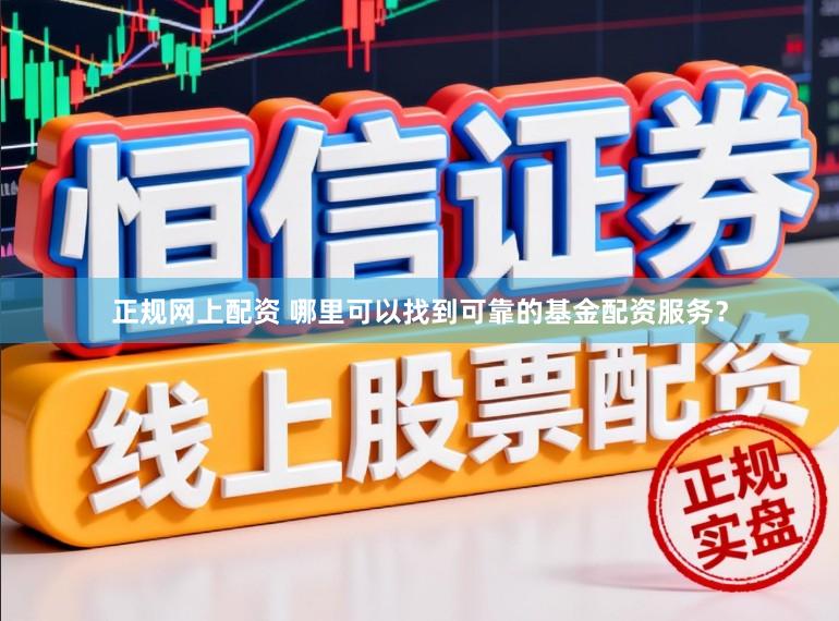 正规网上配资 哪里可以找到可靠的基金配资服务？