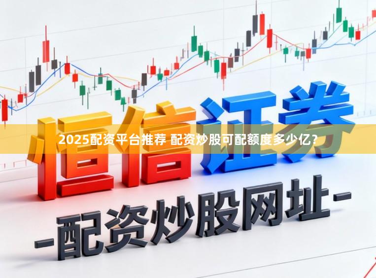 2025配资平台推荐 配资炒股可配额度多少亿？
