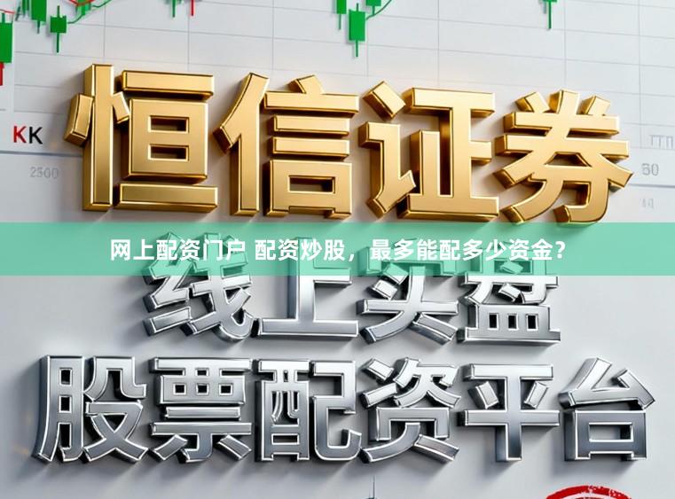 网上配资门户 配资炒股，最多能配多少资金？