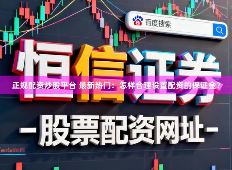 正规配资炒股平台 最新热门：怎样合理设置配资的保证金？