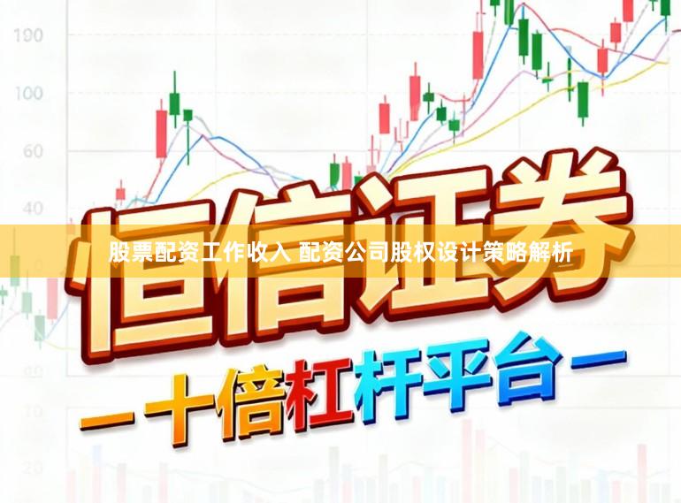 股票配资工作收入 配资公司股权设计策略解析