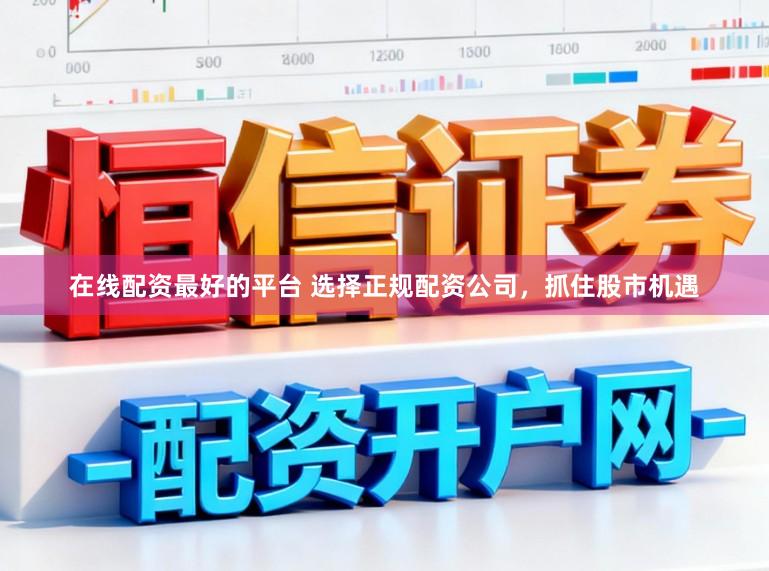 在线配资最好的平台 选择正规配资公司，抓住股市机遇