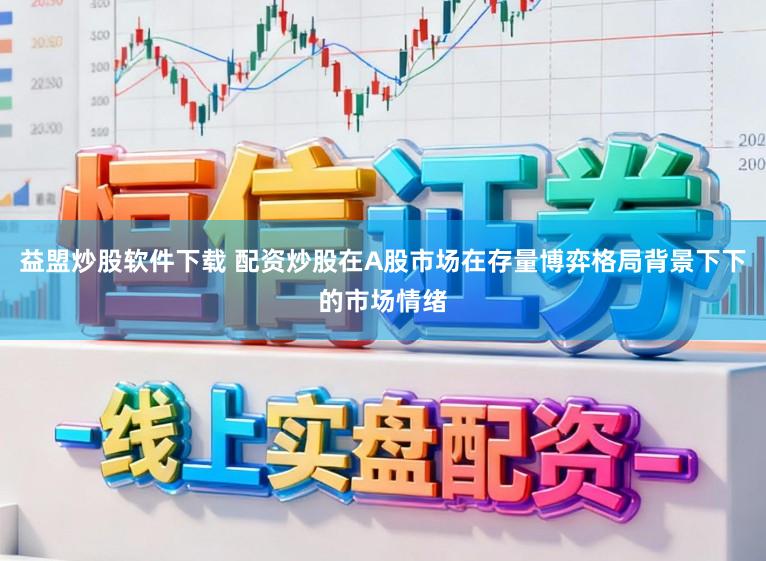 益盟炒股软件下载 配资炒股在A股市场在存量博弈格局背景下下的市场情绪