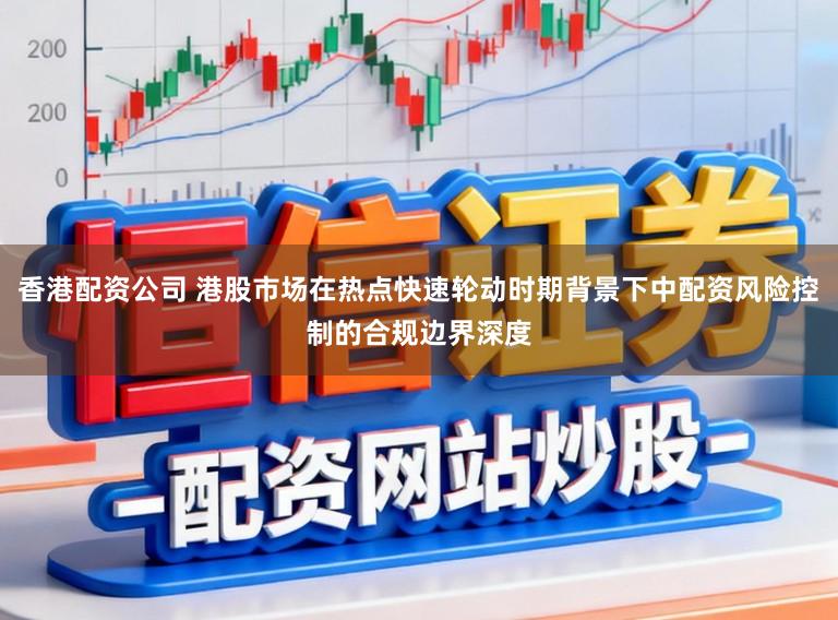 香港配资公司 港股市场在热点快速轮动时期背景下中配资风险控制的合规边界深度