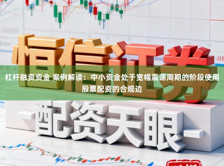 杠杆融资资金 案例解读：中小资金处于宽幅震荡周期的阶段使用股票配资的合规边