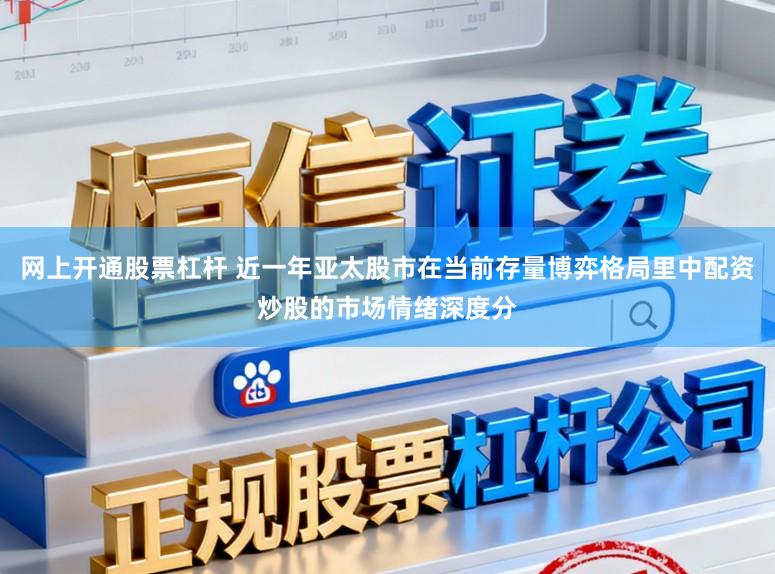 网上开通股票杠杆 近一年亚太股市在当前存量博弈格局里中配资炒股的市场情绪深度分