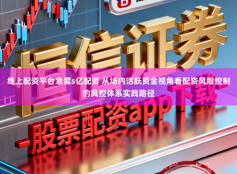 线上配资平台急需s亿配资 从场内活跃资金视角看配资风险控制的风控体系实践路径