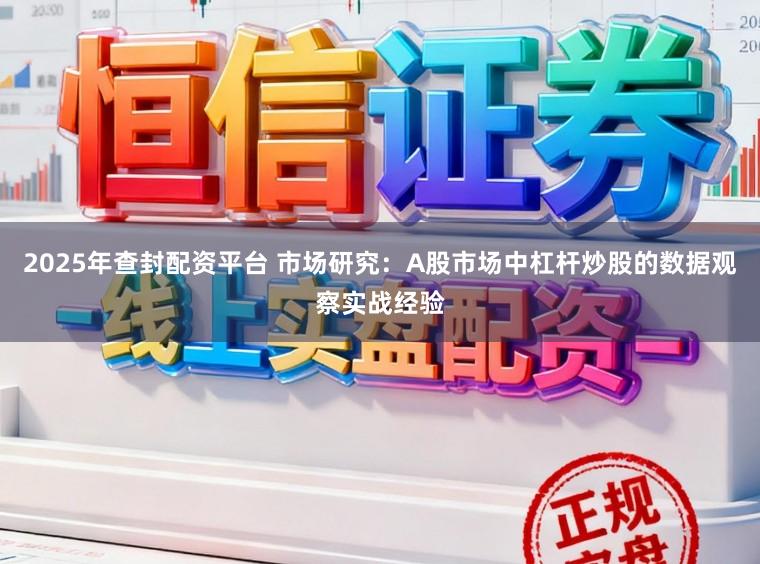 2025年查封配资平台 市场研究：A股市场中杠杆炒股的数据观察实战经验