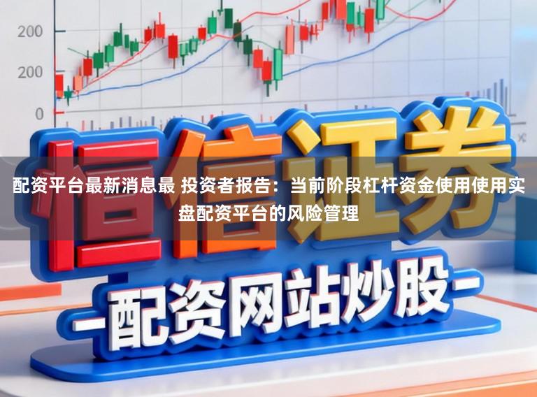 配资平台最新消息最 投资者报告：当前阶段杠杆资金使用使用实盘配资平台的风险管理