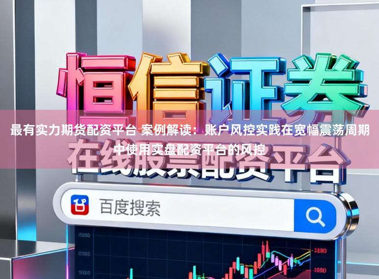 最有实力期货配资平台 案例解读：账户风控实践在宽幅震荡周期中使用实盘配资平台的风控