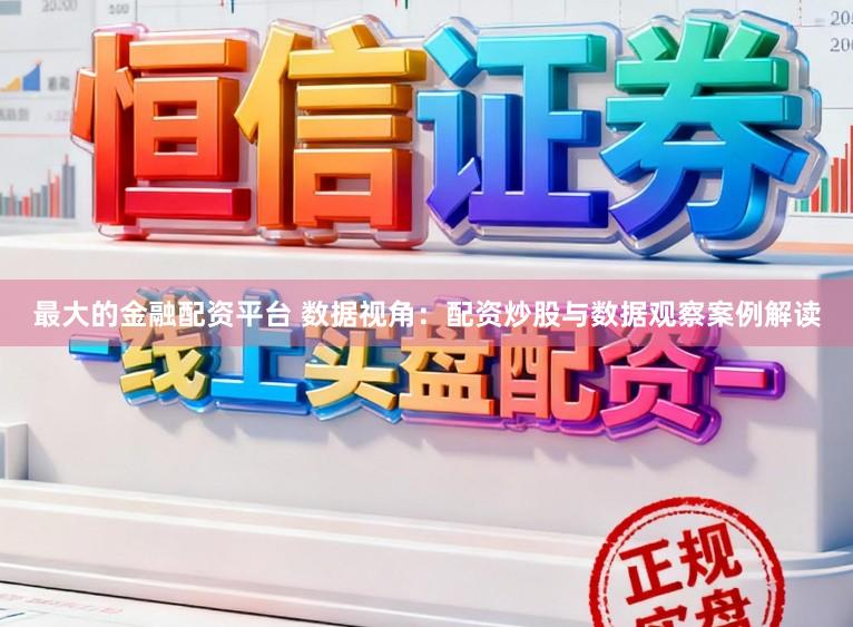 最大的金融配资平台 数据视角：配资炒股与数据观察案例解读