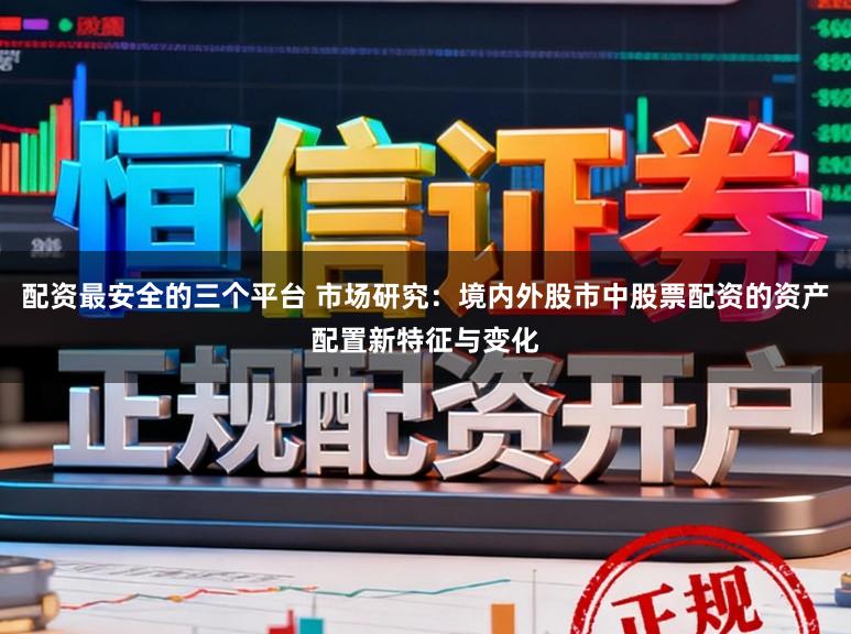 配资最安全的三个平台 市场研究：境内外股市中股票配资的资产配置新特征与变化