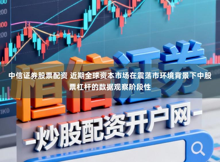 中信证券股票配资 近期全球资本市场在震荡市环境背景下中股票杠杆的数据观察阶段性